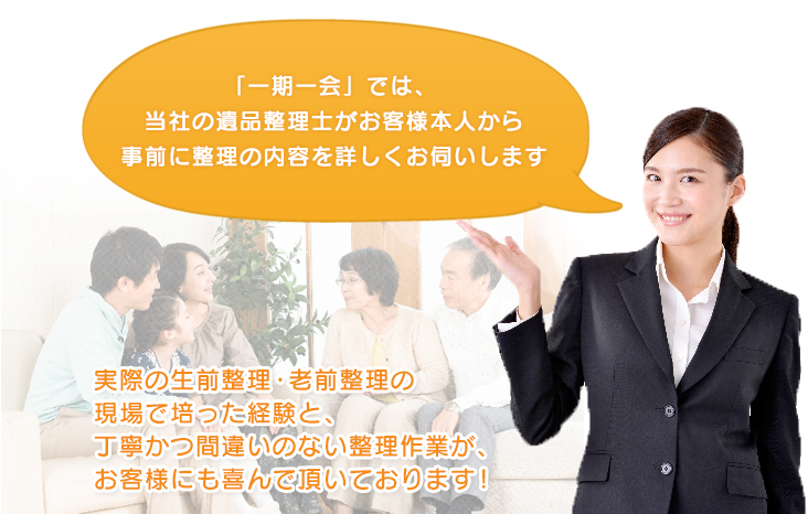 「一期一会」では、当社の遺品整理士がお客様本人から事前に整理の内容を詳しくお伺いします